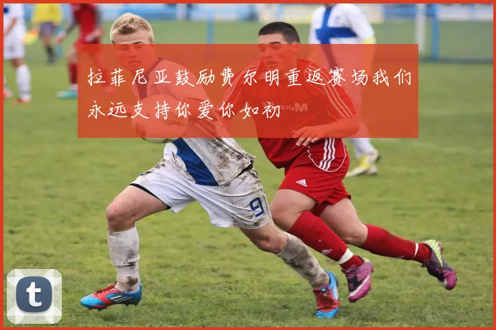 拉菲尼亚鼓励费尔明重返赛场我们永远支持你爱你如初