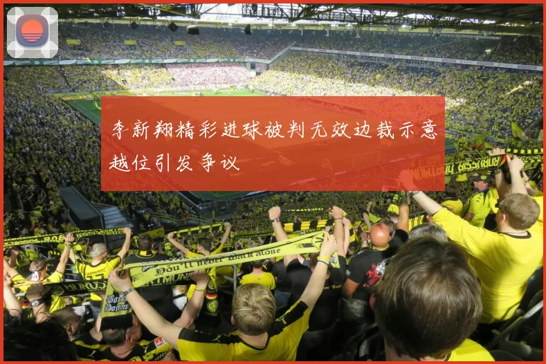 李新翔精彩进球被判无效边裁示意越位引发争议