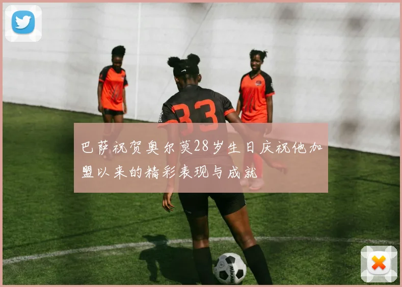 巴萨祝贺奥尔莫28岁生日庆祝他加盟以来的精彩表现与成就