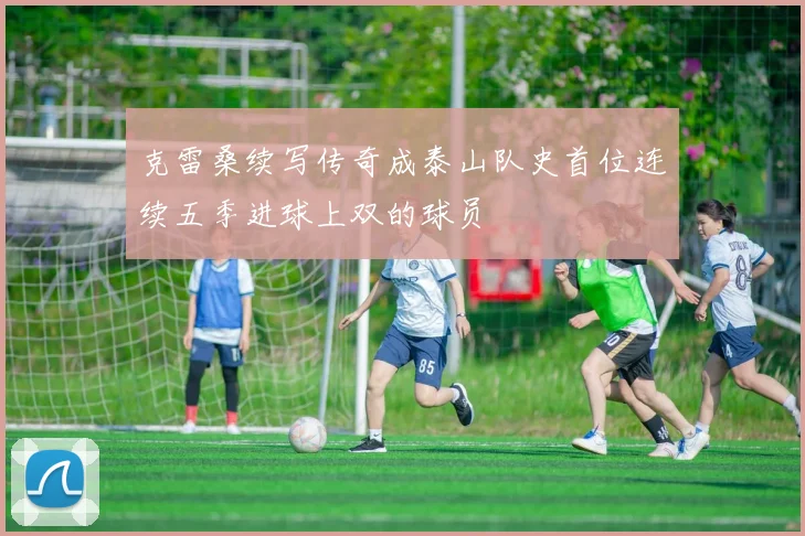克雷桑续写传奇成泰山队史首位连续五季进球上双的球员