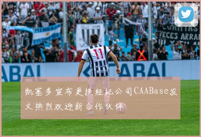 凯塞多宣布更换经纪公司CAABase发文热烈欢迎新合作伙伴