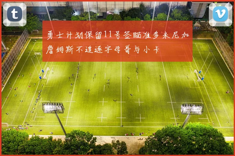 勇士计划保留11号签瞄准多米尼加詹姆斯不追逐字母哥与小卡