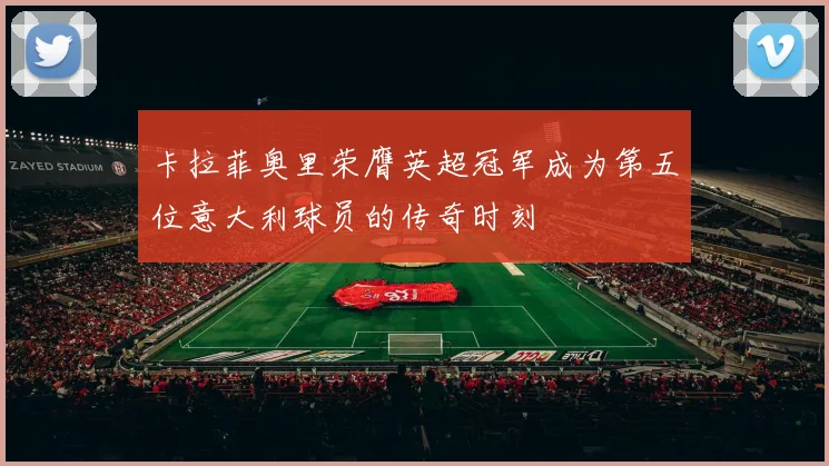 卡拉菲奥里荣膺英超冠军成为第五位意大利球员的传奇时刻