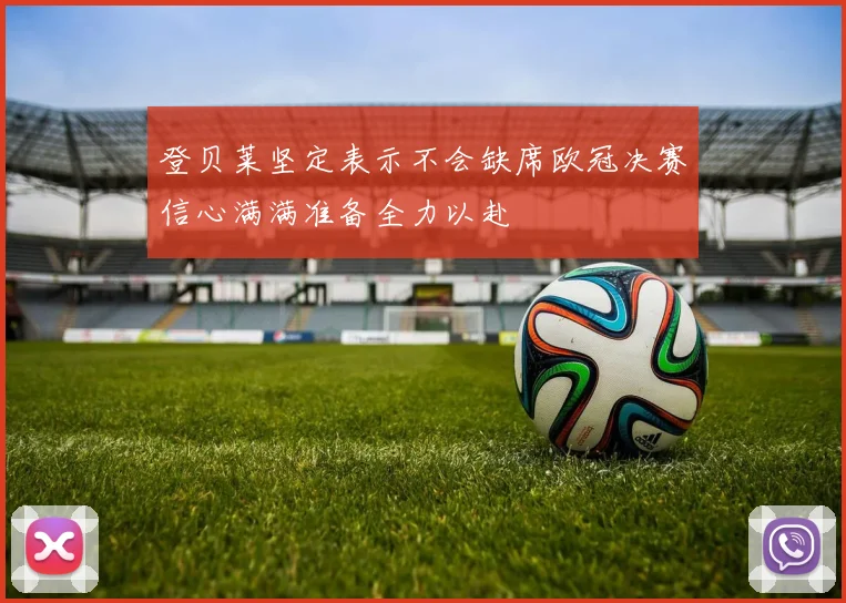 登贝莱坚定表示不会缺席欧冠决赛信心满满准备全力以赴