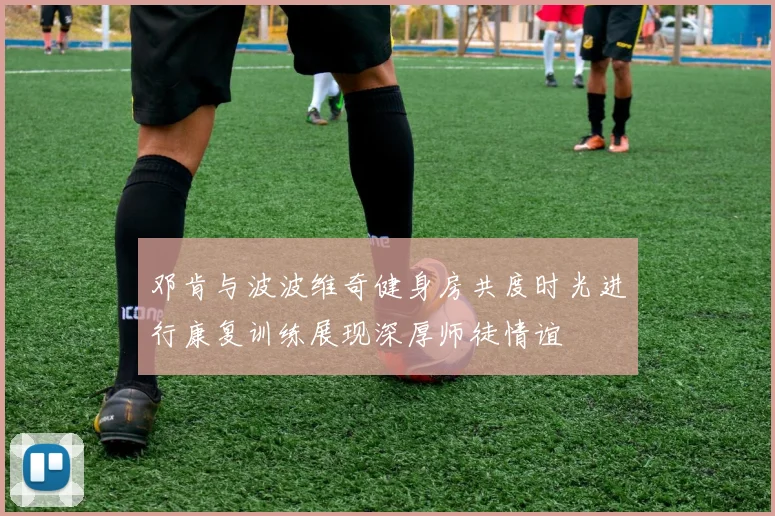邓肯与波波维奇健身房共度时光进行康复训练展现深厚师徒情谊