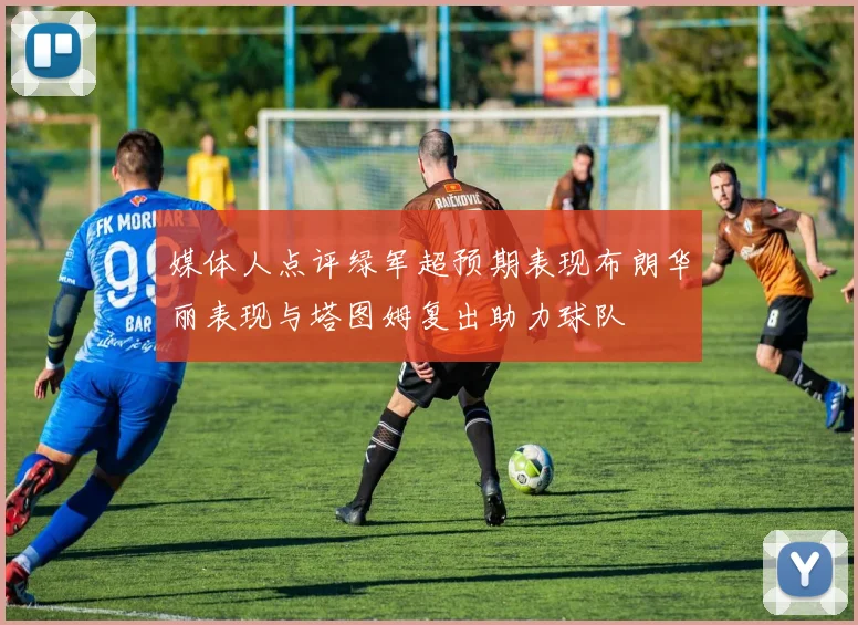媒体人点评绿军超预期表现布朗华丽表现与塔图姆复出助力球队