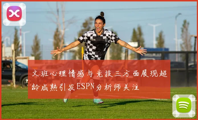 文班心理情感与竞技三方面展现超龄成熟引发ESPN分析师关注