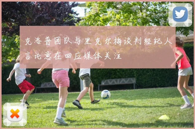 克洛普团队与里克尔梅谈判经纪人言论意在回应媒体关注