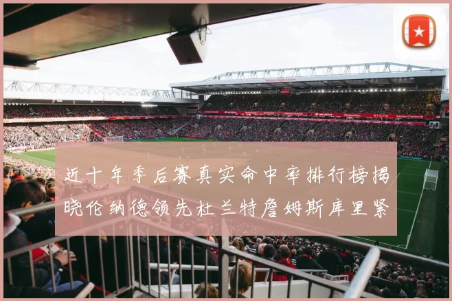 近十年季后赛真实命中率排行榜揭晓伦纳德领先杜兰特詹姆斯库里紧随其后