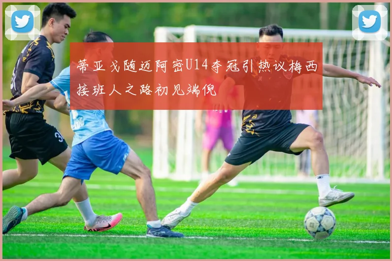 蒂亚戈随迈阿密U14夺冠引热议梅西接班人之路初见端倪