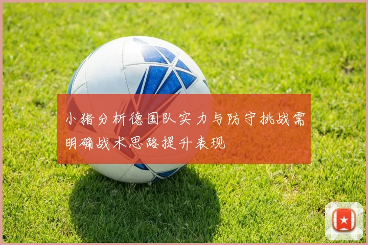 小猪分析德国队实力与防守挑战需明确战术思路提升表现