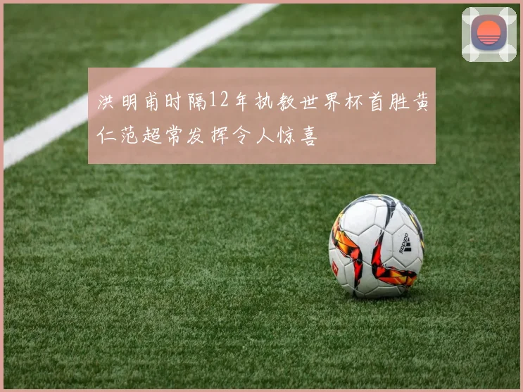 洪明甫时隔12年执教世界杯首胜黄仁范超常发挥令人惊喜